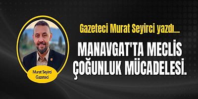 Gazeteci Murat Seyirci yazdı... Manavgat'ta Meclis Çoğunluk Mücadelesi.