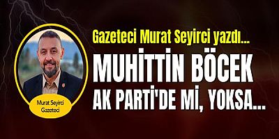 Gazeteci Murat Seyirci yazdı... Muhittin Böcek Ak Parti'de mi, yoksa...