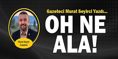Gazeteci Murat Seyirci yazdı... Oh ne ala...
