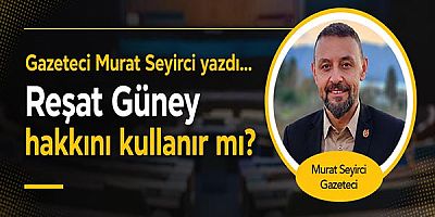 Gazeteci Murat Seyirci yazdı... Reşat Güney hakkını kullanır mı?