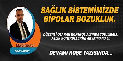 Gazeteci Murat Seyirci Yazdı.. Sağlık sistemimizde bipolar bozukluk!
