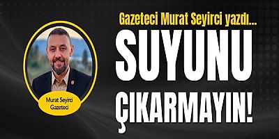 Gazeteci Murat Seyirci yazdı... Suyunu çıkarmayın!