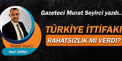 Gazeteci Murat Seyirci yazdı… Türkiye ittifakı rahatsızlık mı verdi?