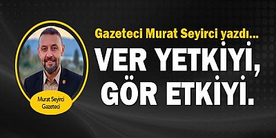 Gazeteci Murat Seyirci yazdı... Ver yetkiyi, gör etkiyi.