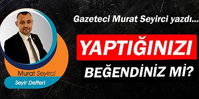 Gazeteci Murat Seyirci yazdı… Yaptığınızı beğendiniz mi?