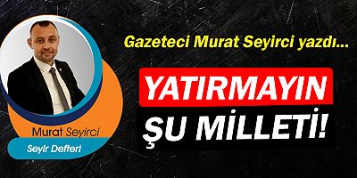 Gazeteci Murat Seyirci yazdı… Yatırmayın şu milleti!
