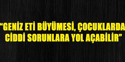 “Geniz eti büyümesi, çocuklarda ciddi sorunlara yol açabilir”