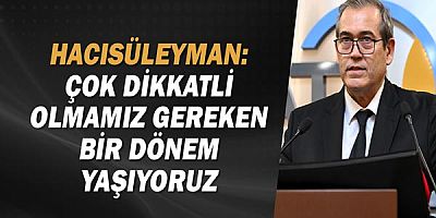 Hacısüleyman: Çok dikkatli olmamız gereken bir dönem yaşıyoruz!