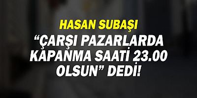 Hasan Subaşı: çarşı pazarlarda kapanma saatlerinin 23.00’e alınmasını istedi!