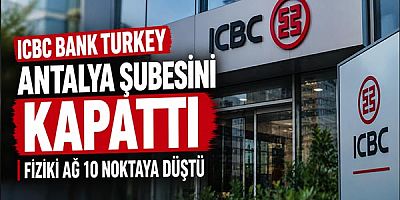 ICBC Bank Turkey Antalya Şubesini Kapattı: Fiziki Ağ 10 Noktaya Düştü