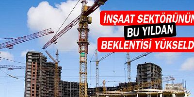 İnşaat Sektörünün Bu Yıldan Beklentisi Yükseldi