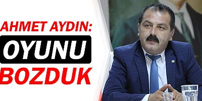 İYİ Parti İl Başkanı Ahmet Aydın: Oyunu bozduk