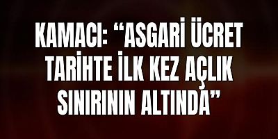 Kamacı: “Asgari Ücret Tarihte İlk Kez Açlık Sınırının Altında”