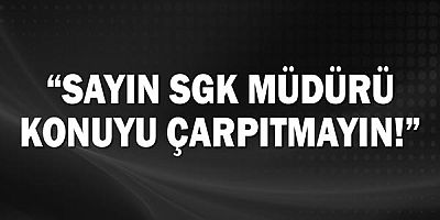 Kamacı: Sayın SGK Müdürü konuyu çarpıtmayın!