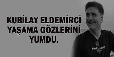Kubilay Eldemirci yaşama gözlerini yumdu.