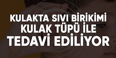 Kulakta sıvı birikimi kulak tüpü ile tedavi ediliyor.