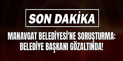 Manavgat Belediyesi'ne Soruşturma: Belediye Başkanı Gözaltında