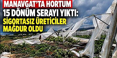 Manavgat’ta Hortum 15 Dönüm Serayı Yıktı: Sigortasız Üreticiler Mağdur Oldu
