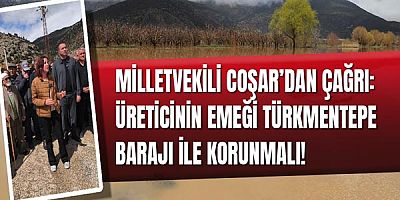 Milletvekili Coşar’dan Çağrı: Üreticinin Emeği Türkmentepe Barajı İle Korunmalı