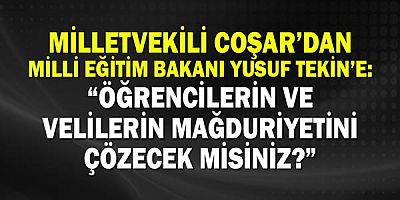Milletvekili Coşar’dan Milli Eğitim Bakanı Yusuf Tekin’e: “Öğrencilerin ve velilerin mağduriyetini çözecek misiniz?”
