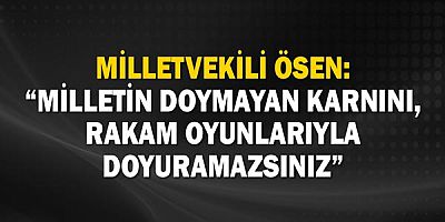 Milletvekili Ösen: Milletin doymayan karnını, rakam oyunlarıyla doyuramazsınız!