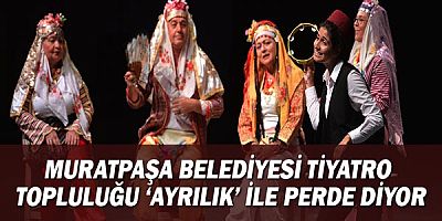 Muratpaşa Belediyesi Tiyatro Topluluğu ‘Ayrılık’ ile perde diyor