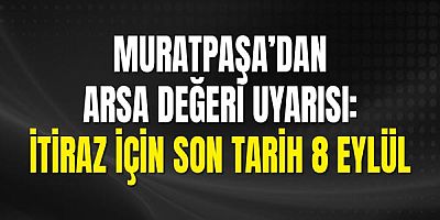 Muratpaşa’dan Arsa Değeri Uyarısı: İtiraz İçin Son Tarih 8 Eylül