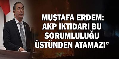  Mustafa Erdem: AKP İKTİDARI BU SORUMLULUĞU ÜSTÜNDEN ATAMAZ!”