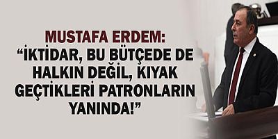 MUSTAFA ERDEM: “İKTİDAR, BU BÜTÇEDE DE HALKIN DEĞİL, KIYAK GEÇTİKLERİ PARTRONLARIN YANINDA!”