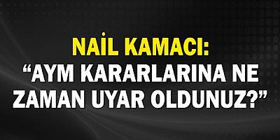 Nail Kamacı: “AYM KARARLARINA NE ZAMAN UYAR OLDUNUZ?”