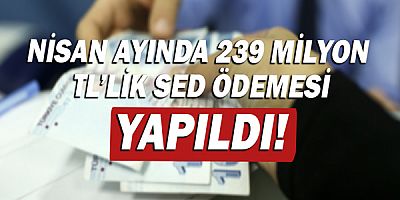 Nisan ayında 239 milyon lira SED ödemesi yapıldı!