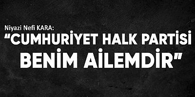Niyazi Nefi KARA: ''Cumhuriyet Partisi Benim Ailemdir''