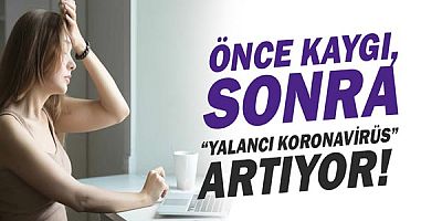 Önce kaygı, sonra ‘yalancı koronavirüs’ artıyor