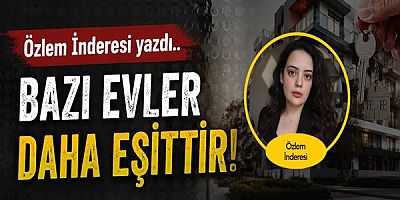 Özlem İNDERESİ yazdı... Bazı Evler Daha Eşittir!