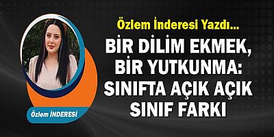 Özlem İnderesi yazdı.. Bir Dilim Ekmek, Bir Yutkunma: Sınıfta Açık Açık Sınıf Farkı!