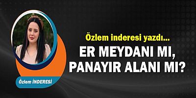 Özlem İnderesi yazdı... Er Meydanı mı, Panayır Alanı mı?