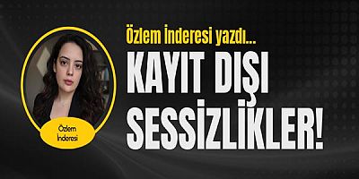 Özlem İnderesi yazdı... Kayıt Dışı Sessizlikler!