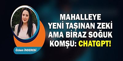 Özlem İnderesi yazdı... Mahalleye Yeni Taşınan Zeki Ama Biraz Soğuk Komşu: ChatGPT!