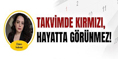 Özlem İnderesi yazdı... Takvimde Kırmızı, Hayatta Görünmez!