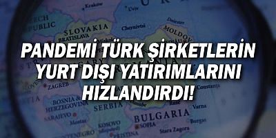 Pandemi Türk şirketlerin yurt dışı yatırımlarını hızlandırdı