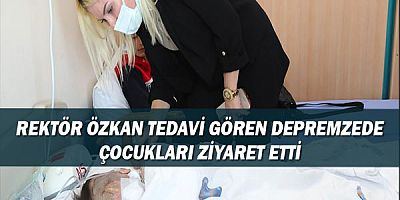 Rektör Özkan tedavi gören depremzede çocukları ziyaret etti