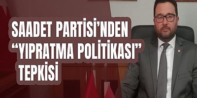 Saadet Partisi’nden “Yıpratma Politikası” Tepkisi