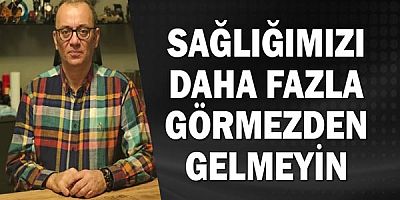 ''Sağlığımızı daha fazla görmezden gelmeyin!''