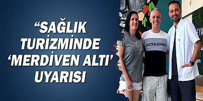 “SAĞLIK TURİZMİNDE' merdiven altı’ uyarısı!