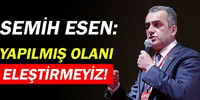 Semih Esen: Yapılmış olanı eleştirmeyiz