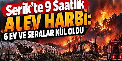 Serik’te 9 Saatlik Alev Harbi: 6 Ev ve Seralar Kül Oldu