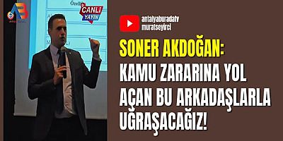 Soner Akdoğan: Kamu Zararına Yol Açan Bu Arkadaşlarla Uğraşacağız!
