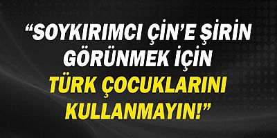 “Soykırımcı Çin’e Şirin Görünmek için Türk Çocuklarını kullanmayın.”
