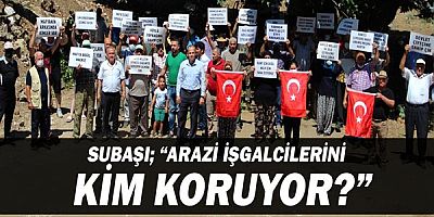 Subaşı; “Arazi işgalcilerini kim koruyor?”