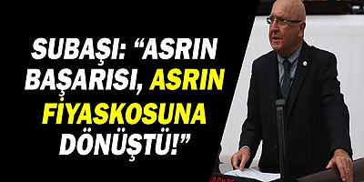 Subaşı: “Asrın başarısı, asrın fiyaskosuna dönüştü!”